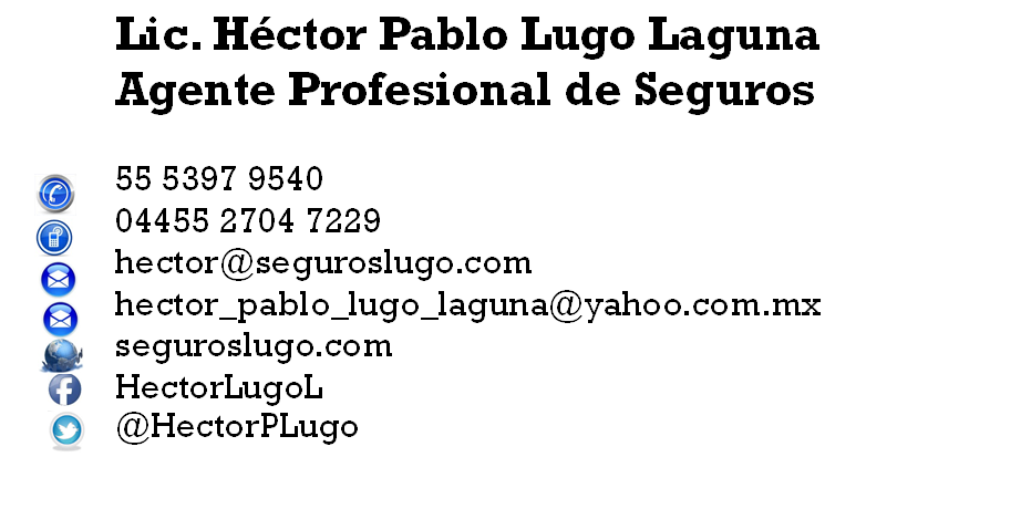 		Lic. H�ctor Pablo Lugo Laguna
		Agente Profesional de Seguros
	
          	55 5397 9540
		04455 2704 7229
		hector@seguroslugo.com
		hector_pablo_lugo_laguna@yahoo.com.mx
		seguroslugo.com
		HectorLugoL
		@HectorPLugo 
